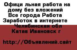 Официaльная работа на дому,без вложений - Все города Работа » Заработок в интернете   . Челябинская обл.,Катав-Ивановск г.